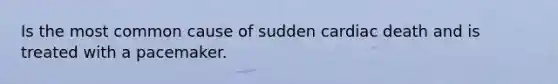 Is the most common cause of sudden cardiac death and is treated with a pacemaker.