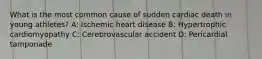 What is the most common cause of sudden cardiac death in young athletes? A: Ischemic heart disease B: Hypertrophic cardiomyopathy C: Cerebrovascular accident D: Pericardial tamponade