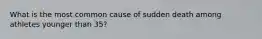 What is the most common cause of sudden death among athletes younger than 35?