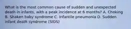 What is the most common cause of sudden and unexpected death in infants, with a peak incidence at 6 months? A. Choking B. Shaken baby syndrome C. Infantile pneumonia D. Sudden infant death syndrome (SIDS)