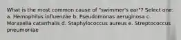 What is the most common cause of "swimmer's ear"? Select one: a. Hemophilus influenzae b. Pseudomonas aeruginosa c. Moraxella catarrhalis d. Staphylococcus aureus e. Streptococcus pneumoniae