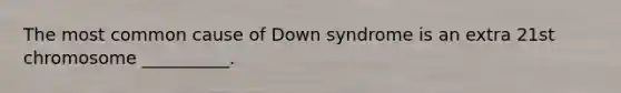 The most common cause of Down syndrome is an extra 21st chromosome __________.