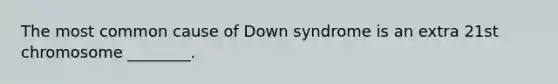 The most common cause of Down syndrome is an extra 21st chromosome ________.