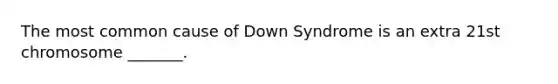 The most common cause of Down Syndrome is an extra 21st chromosome _______.