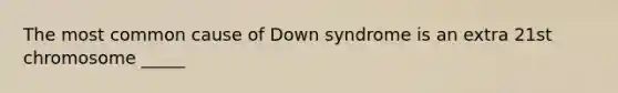 The most common cause of Down syndrome is an extra 21st chromosome _____