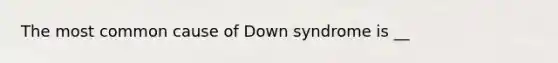 The most common cause of Down syndrome is __