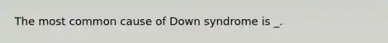 The most common cause of Down syndrome is _.