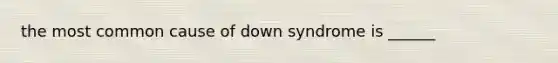 the most common cause of down syndrome is ______