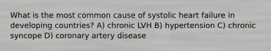 What is the most common cause of systolic heart failure in developing countries? A) chronic LVH B) hypertension C) chronic syncope D) coronary artery disease