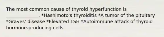 The most common cause of thyroid hyperfunction is ______________. *Hashimoto's thyroiditis *A tumor of the pituitary *Graves' disease *Elevated TSH *Autoimmune attack of thyroid hormone-producing cells