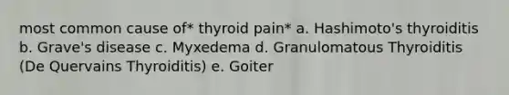 most common cause of* thyroid pain* a. Hashimoto's thyroiditis b. Grave's disease c. Myxedema d. Granulomatous Thyroiditis (De Quervains Thyroiditis) e. Goiter