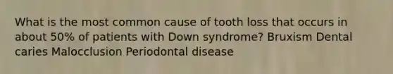 What is the most common cause of tooth loss that occurs in about 50% of patients with Down syndrome? Bruxism Dental caries Malocclusion Periodontal disease