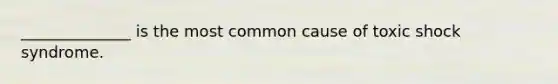 ______________ is the most common cause of toxic shock syndrome.