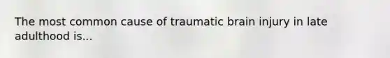 The most common cause of traumatic brain injury in late adulthood is...