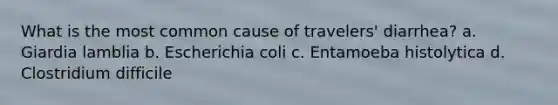 What is the most common cause of travelers' diarrhea? a. Giardia lamblia b. Escherichia coli c. Entamoeba histolytica d. Clostridium difficile