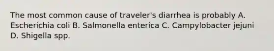 The most common cause of traveler's diarrhea is probably A. Escherichia coli B. Salmonella enterica C. Campylobacter jejuni D. Shigella spp.