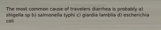 The most common cause of travelers diarrhea is probably a) shigella sp b) salmonella typhi c) giardia lamblia d) escherichia coli