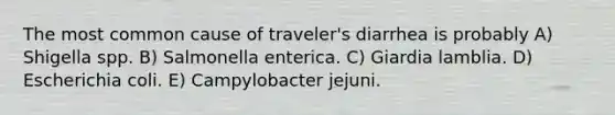 The most common cause of traveler's diarrhea is probably A) Shigella spp. B) Salmonella enterica. C) Giardia lamblia. D) Escherichia coli. E) Campylobacter jejuni.