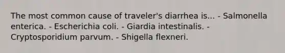 The most common cause of traveler's diarrhea is... - Salmonella enterica. - Escherichia coli. - Giardia intestinalis. - Cryptosporidium parvum. - Shigella flexneri.