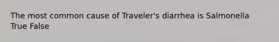 The most common cause of Traveler's diarrhea is Salmonella True False