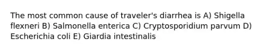 The most common cause of traveler's diarrhea is A) Shigella flexneri B) Salmonella enterica C) Cryptosporidium parvum D) Escherichia coli E) Giardia intestinalis