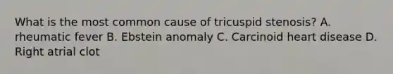 What is the most common cause of tricuspid stenosis? A. rheumatic fever B. Ebstein anomaly C. Carcinoid heart disease D. Right atrial clot