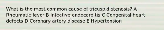 What is the most common cause of tricuspid stenosis? A Rheumatic fever B Infective endocarditis C Congenital heart defects D Coronary artery disease E Hypertension