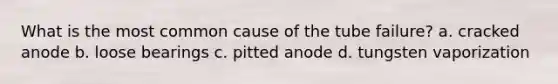 What is the most common cause of the tube failure? a. cracked anode b. loose bearings c. pitted anode d. tungsten vaporization