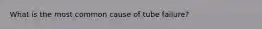 What is the most common cause of tube failure?