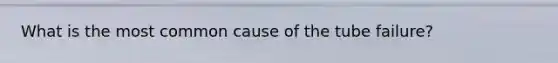 What is the most common cause of the tube failure?