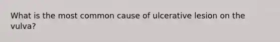 What is the most common cause of ulcerative lesion on the vulva?