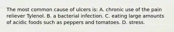 The most common cause of ulcers is: A. chronic use of the pain reliever Tylenol. B. a bacterial infection. C. eating large amounts of acidic foods such as peppers and tomatoes. D. stress.