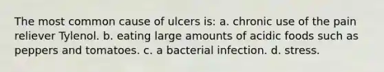 The most common cause of ulcers is: a. chronic use of the pain reliever Tylenol. b. eating large amounts of acidic foods such as peppers and tomatoes. c. a bacterial infection. d. stress.