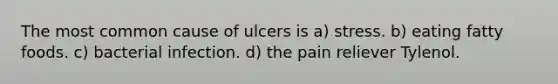 The most common cause of ulcers is a) stress. b) eating fatty foods. c) bacterial infection. d) the pain reliever Tylenol.