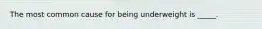 The most common cause for being underweight is _____.