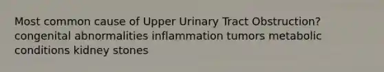 Most common cause of Upper Urinary Tract Obstruction? congenital abnormalities inflammation tumors metabolic conditions kidney stones