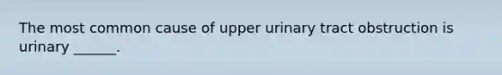 The most common cause of upper urinary tract obstruction is urinary ______.