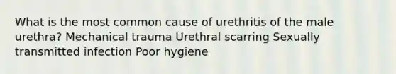 What is the most common cause of urethritis of the male urethra? Mechanical trauma Urethral scarring Sexually transmitted infection Poor hygiene