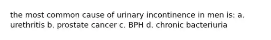 the most common cause of urinary incontinence in men is: a. urethritis b. prostate cancer c. BPH d. chronic bacteriuria