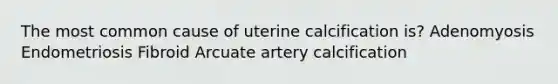 The most common cause of uterine calcification is? Adenomyosis Endometriosis Fibroid Arcuate artery calcification