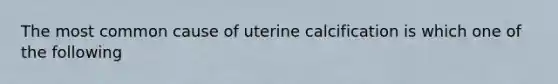 The most common cause of uterine calcification is which one of the following