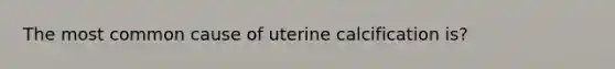 The most common cause of uterine calcification is?