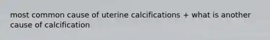 most common cause of uterine calcifications + what is another cause of calcification