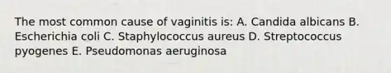 The most common cause of vaginitis is: A. Candida albicans B. Escherichia coli C. Staphylococcus aureus D. Streptococcus pyogenes E. Pseudomonas aeruginosa