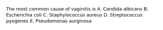 The most common cause of vaginitis is A. Candida albicans B. Escherichia coli C. Staphylococcus aureus D. Streptococcus pyogenes E. Pseudomonas aurginosa