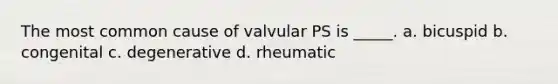 The most common cause of valvular PS is _____. a. bicuspid b. congenital c. degenerative d. rheumatic