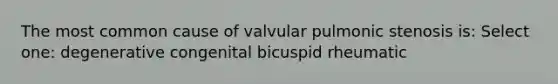 The most common cause of valvular pulmonic stenosis is: Select one: degenerative congenital bicuspid rheumatic