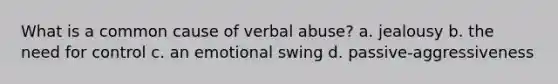 What is a common cause of verbal abuse? a. jealousy b. the need for control c. an emotional swing d. passive-aggressiveness