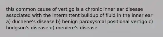 this common cause of vertigo is a chronic inner ear disease associated with the intermittent buildup of fluid in the inner ear: a) duchene's disease b) benign paroxysmal positional vertigo c) hodgson's disease d) meniere's disease