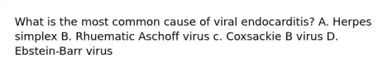 What is the most common cause of viral endocarditis? A. Herpes simplex B. Rhuematic Aschoff virus c. Coxsackie B virus D. Ebstein-Barr virus